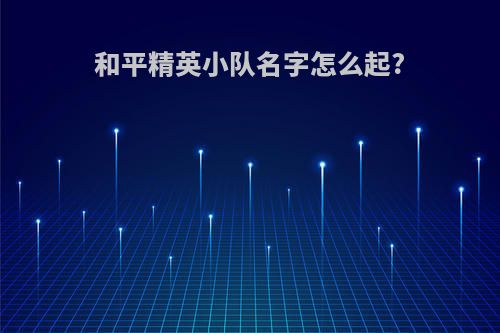 和平精英小队名字怎么起?