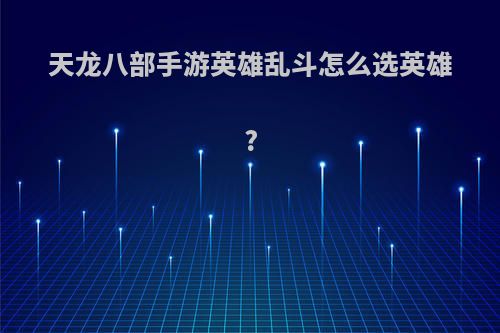 天龙八部手游英雄乱斗怎么选英雄?