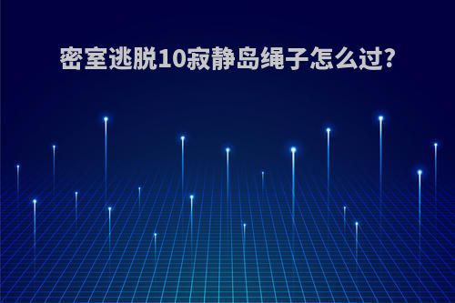 密室逃脱10寂静岛绳子怎么过?