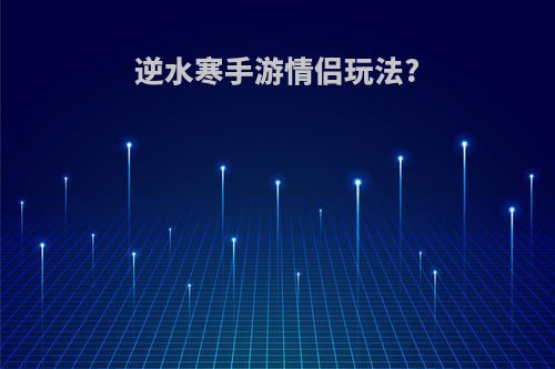 逆水寒手游情侣玩法?