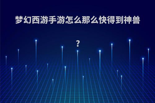 梦幻西游手游怎么那么快得到神兽?