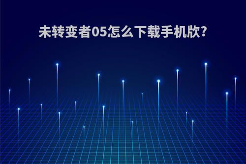 未转变者05怎么下载手机㸝?