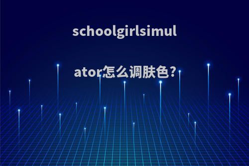 schoolgirlsimulator怎么调肤色?