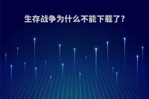 生存战争为什么不能下载了?