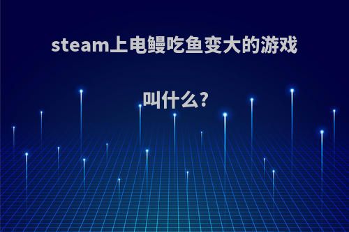 steam上电鳗吃鱼变大的游戏叫什么?