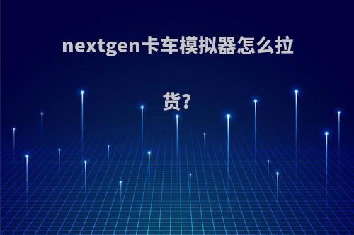 nextgen卡车模拟器怎么拉货?