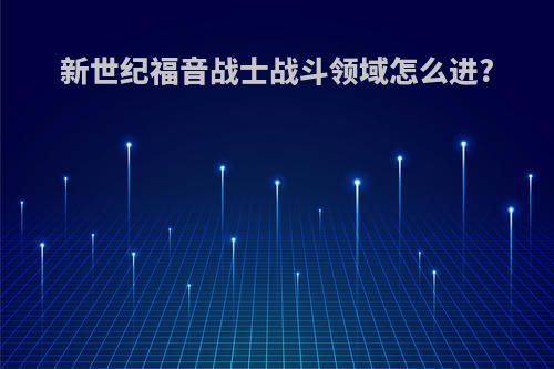 新世纪福音战士战斗领域怎么进?