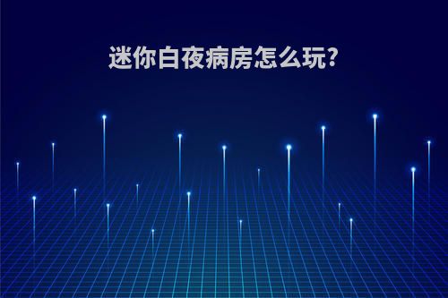 迷你白夜病房怎么玩?