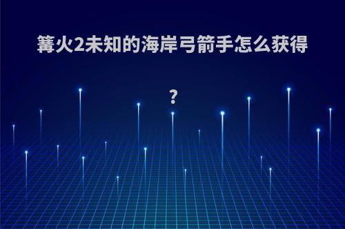 篝火2未知的海岸弓箭手怎么获得?