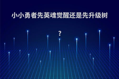 小小勇者先英魂觉醒还是先升级树?