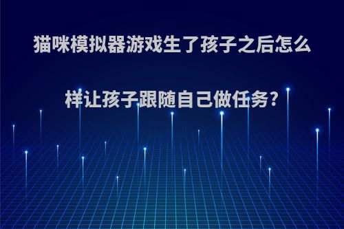 猫咪模拟器游戏生了孩子之后怎么样让孩子跟随自己做任务?