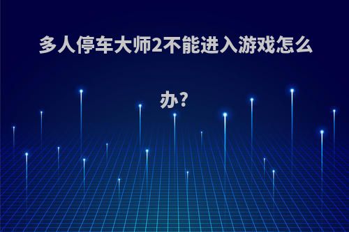 多人停车大师2不能进入游戏怎么办?