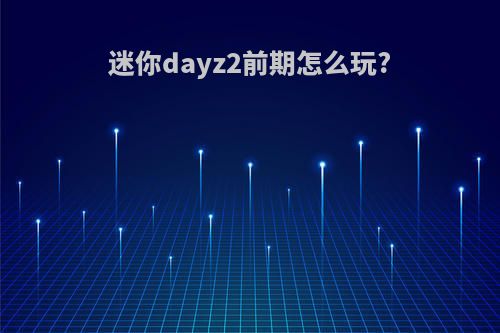 迷你dayz2前期怎么玩?