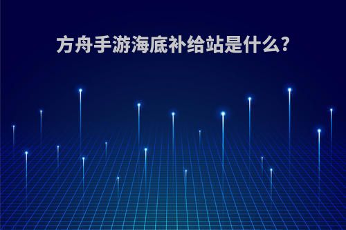 方舟手游海底补给站是什么?