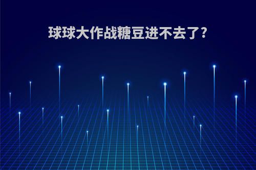 球球大作战糖豆进不去了?