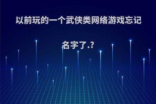 以前玩的一个武侠类网络游戏忘记名字了.?