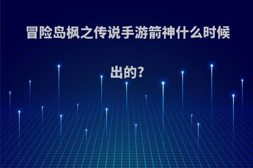 冒险岛枫之传说手游箭神什么时候出的?