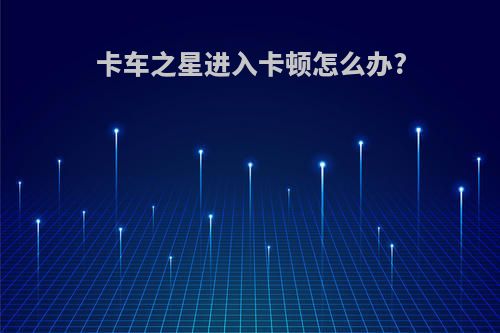 卡车之星进入卡顿怎么办?