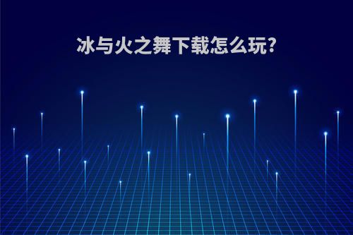 冰与火之舞下载怎么玩?