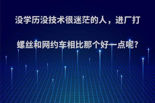 没学历没技术很迷茫的人，进厂打螺丝和网约车相比那个好一点呢?