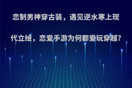 恋制男神穿古装，遇见逆水寒上现代立绘，恋爱手游为何都爱玩穿越?