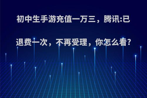 初中生手游充值一万三，腾讯:已退费一次，不再受理，你怎么看?