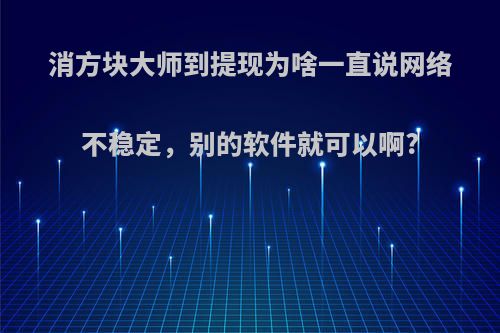 消方块大师到提现为啥一直说网络不稳定，别的软件就可以啊?