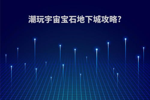 潮玩宇宙宝石地下城攻略?