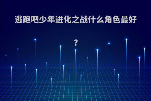 逃跑吧少年进化之战什么角色最好?