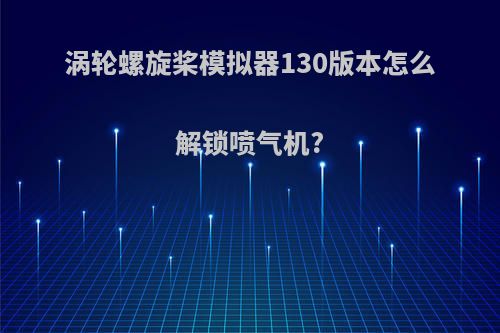 涡轮螺旋桨模拟器130版本怎么解锁喷气机?