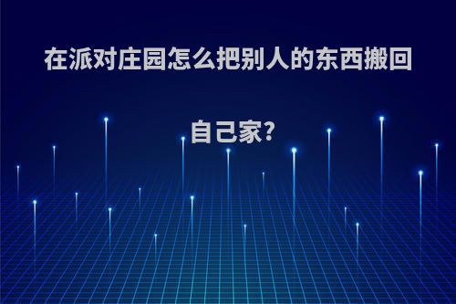 在派对庄园怎么把别人的东西搬回自己家?