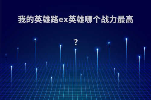 我的英雄路ex英雄哪个战力最高?