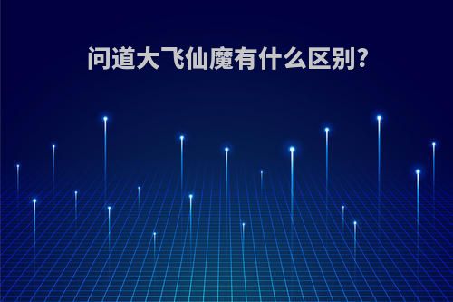 问道大飞仙魔有什么区别?