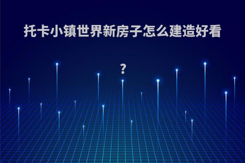 托卡小镇世界新房子怎么建造好看?