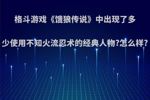 格斗游戏《饿狼传说》中出现了多少使用不知火流忍术的经典人物?怎么样?