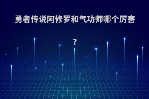 勇者传说阿修罗和气功师哪个厉害?