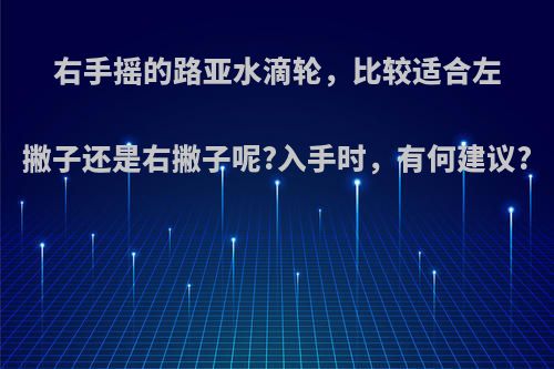 右手摇的路亚水滴轮，比较适合左撇子还是右撇子呢?入手时，有何建议?