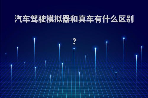 汽车驾驶模拟器和真车有什么区别?