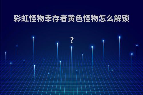 彩虹怪物幸存者黄色怪物怎么解锁?