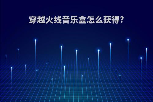 穿越火线音乐盒怎么获得?