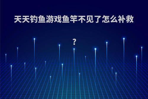 天天钓鱼游戏鱼竿不见了怎么补救?