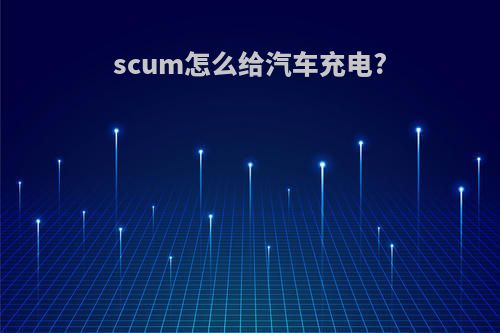 scum怎么给汽车充电?