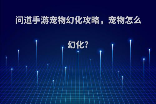 问道手游宠物幻化攻略，宠物怎么幻化?