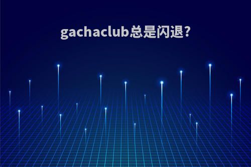 gachaclub总是闪退?