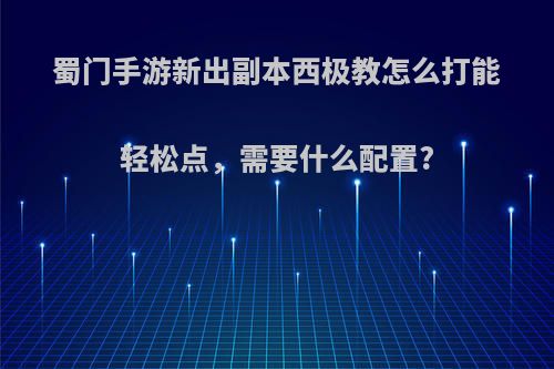 蜀门手游新出副本西极教怎么打能轻松点，需要什么配置?