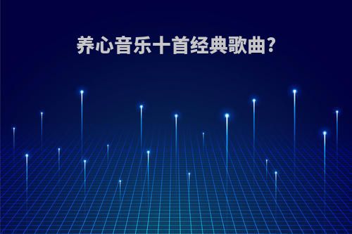 养心音乐十首经典歌曲?