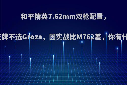 和平精英7.62mm双枪配置，有人说王牌不选Groza，因实战比M762差，你有什么评价?