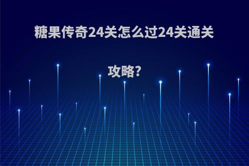 糖果传奇24关怎么过24关通关攻略?