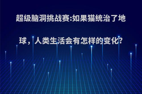 超级脑洞挑战赛:如果猫统治了地球，人类生活会有怎样的变化?