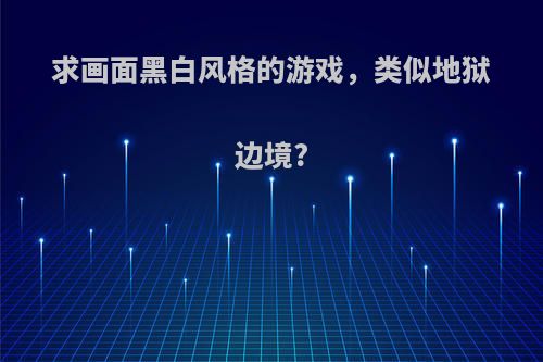 求画面黑白风格的游戏，类似地狱边境?